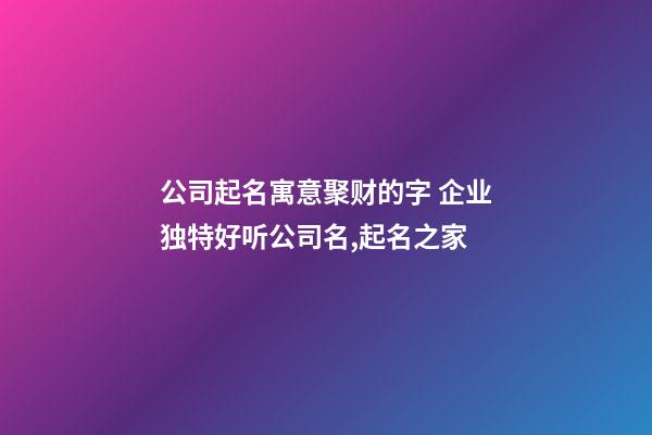 公司起名寓意聚财的字 企业独特好听公司名,起名之家